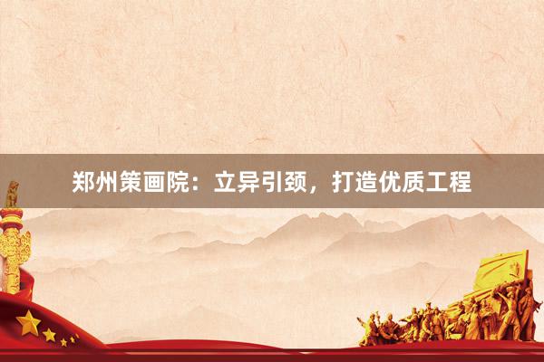 郑州策画院：立异引颈，打造优质工程