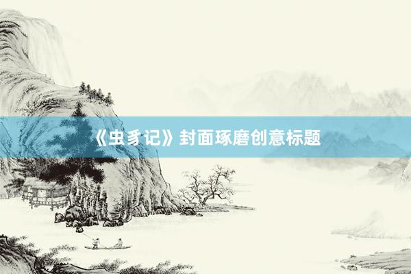 《虫豸记》封面琢磨创意标题