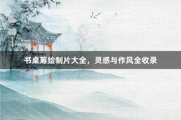 书桌筹绘制片大全，灵感与作风全收录