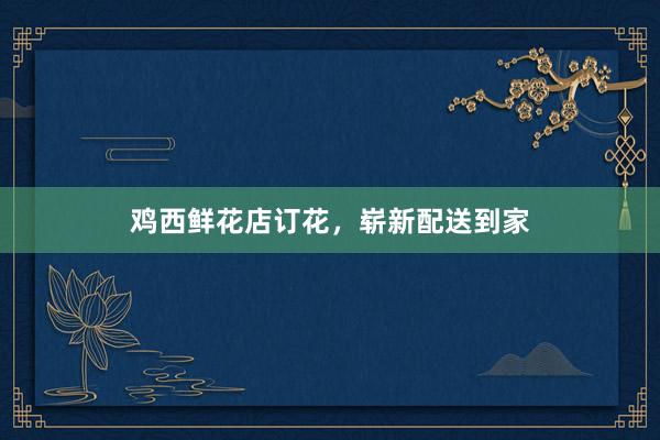 鸡西鲜花店订花，崭新配送到家